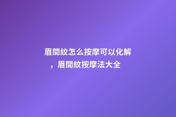 眉間紋怎么按摩可以化解，眉間紋按摩法大全